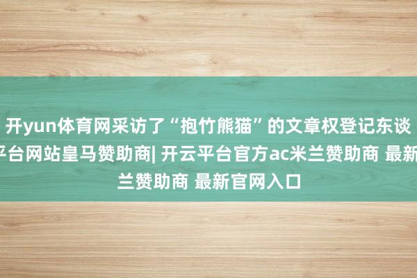 开yun体育网采访了“抱竹熊猫”的文章权登记东谈主-开云平台网站皇马赞助商| 开云平台官方ac米兰赞助商 最新官网入口