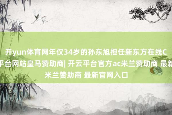 开yun体育网年仅34岁的孙东旭担任新东方在线CEO-开云平台网站皇马赞助商| 开云平台官方ac米兰赞助商 最新官网入口