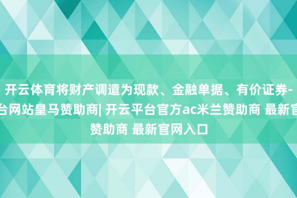 开云体育将财产调遣为现款、金融单据、有价证券-开云平台网站皇马赞助商| 开云平台官方ac米兰赞助商 最新官网入口