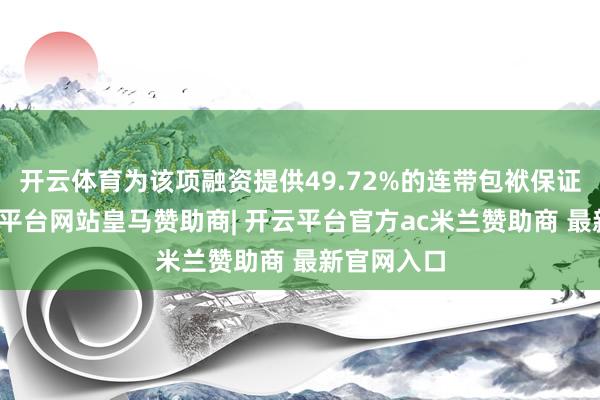 开云体育为该项融资提供49.72%的连带包袱保证担保-开云平台网站皇马赞助商| 开云平台官方ac米兰赞助商 最新官网入口