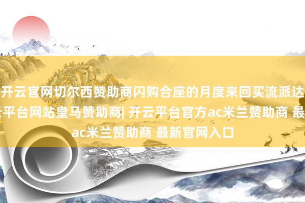 开云官网切尔西赞助商闪购合座的月度来回买流派达到3亿-开云平台网站皇马赞助商| 开云平台官方ac米兰赞助商 最新官网入口