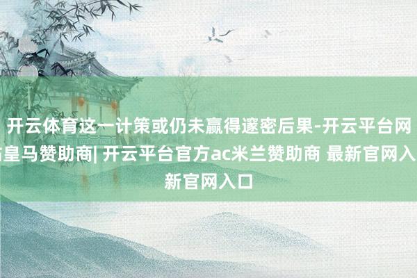开云体育这一计策或仍未赢得邃密后果-开云平台网站皇马赞助商| 开云平台官方ac米兰赞助商 最新官网入口