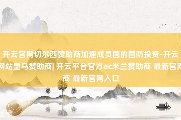 开云官网切尔西赞助商加速成员国的国防投资-开云平台网站皇马赞助商| 开云平台官方ac米兰赞助商 最新官网入口