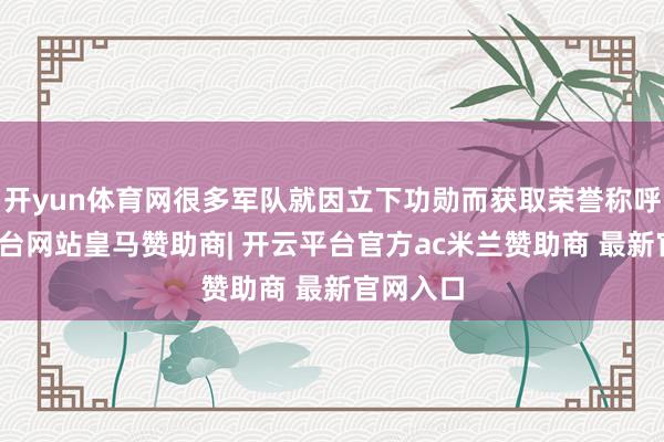 开yun体育网很多军队就因立下功勋而获取荣誉称呼-开云平台网站皇马赞助商| 开云平台官方ac米兰赞助商 最新官网入口