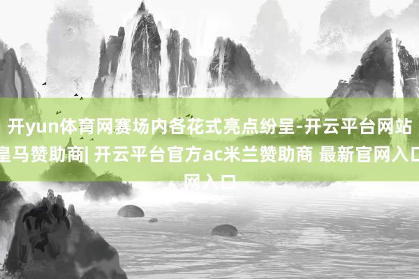 开yun体育网赛场内各花式亮点纷呈-开云平台网站皇马赞助商| 开云平台官方ac米兰赞助商 最新官网入口
