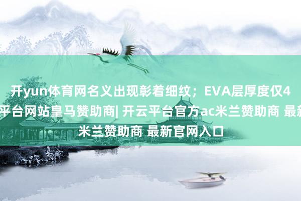 开yun体育网名义出现彰着细纹；EVA层厚度仅4mm-开云平台网站皇马赞助商| 开云平台官方ac米兰赞助商 最新官网入口