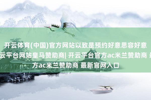 开云体育(中国)官方网站以致是预约好意思容好意思发做事-开云平台网站皇马赞助商| 开云平台官方ac米兰赞助商 最新官网入口
