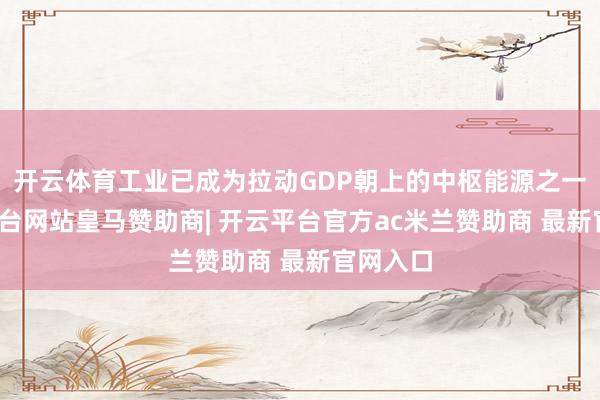 开云体育工业已成为拉动GDP朝上的中枢能源之一-开云平台网站皇马赞助商| 开云平台官方ac米兰赞助商 最新官网入口