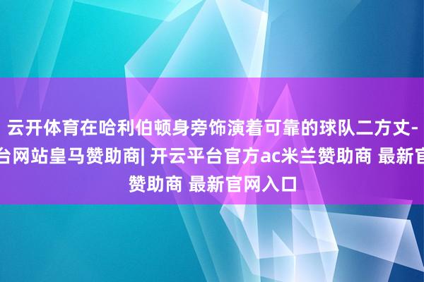 云开体育在哈利伯顿身旁饰演着可靠的球队二方丈-开云平台网站皇马赞助商| 开云平台官方ac米兰赞助商 最新官网入口