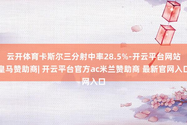 云开体育卡斯尔三分射中率28.5%-开云平台网站皇马赞助商| 开云平台官方ac米兰赞助商 最新官网入口