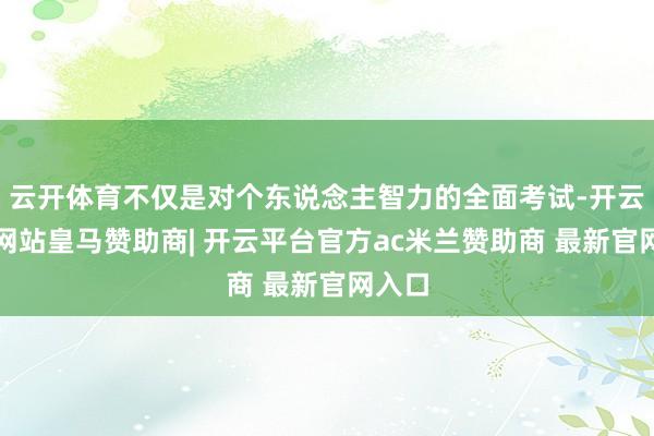 云开体育不仅是对个东说念主智力的全面考试-开云平台网站皇马赞助商| 开云平台官方ac米兰赞助商 最新官网入口