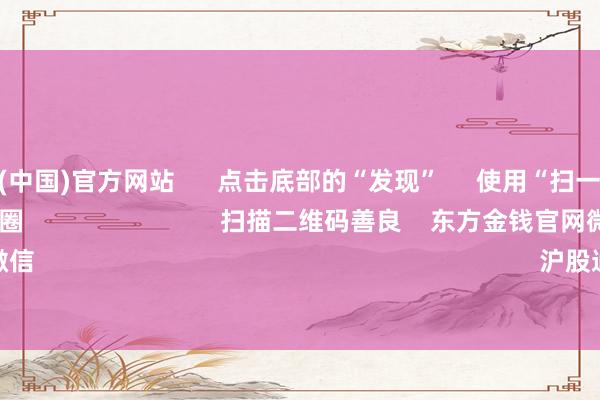 开云体育(中国)官方网站      点击底部的“发现”     使用“扫一扫”     即可将网页共享至一又友圈                            扫描二维码善良    东方金钱官网微信                                                                        沪股通             深股通      
