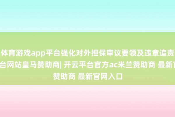 体育游戏app平台强化对外担保审议要领及违章追责-开云平台网站皇马赞助商| 开云平台官方ac米兰赞助商 最新官网入口