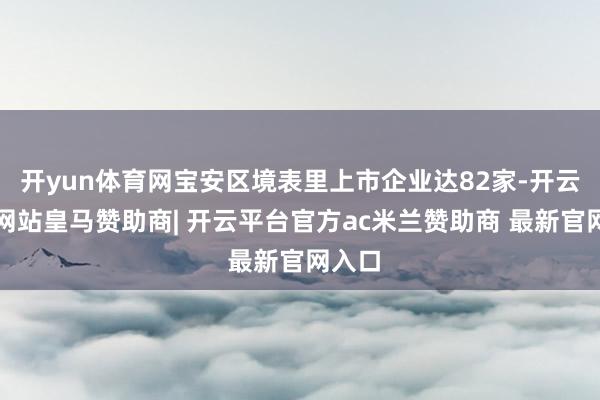开yun体育网宝安区境表里上市企业达82家-开云平台网站皇马赞助商| 开云平台官方ac米兰赞助商 最新官网入口