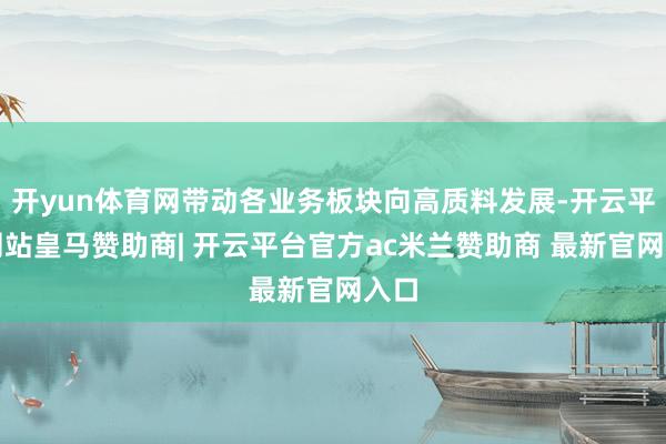 开yun体育网带动各业务板块向高质料发展-开云平台网站皇马赞助商| 开云平台官方ac米兰赞助商 最新官网入口