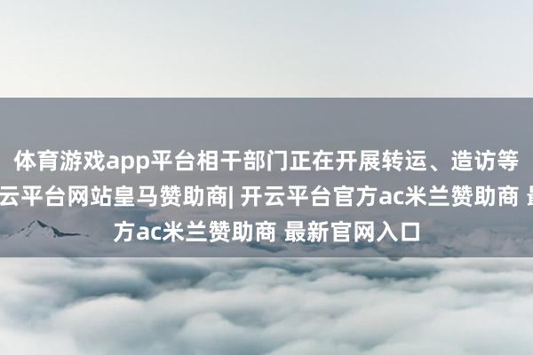 体育游戏app平台相干部门正在开展转运、造访等后续职责-开云平台网站皇马赞助商| 开云平台官方ac米兰赞助商 最新官网入口