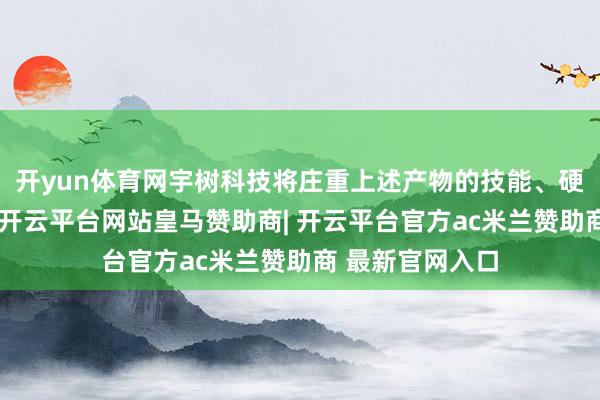 开yun体育网宇树科技将庄重上述产物的技能、硬件研发及分娩-开云平台网站皇马赞助商| 开云平台官方ac米兰赞助商 最新官网入口