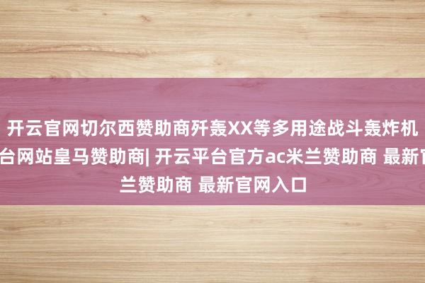 开云官网切尔西赞助商歼轰XX等多用途战斗轰炸机-开云平台网站皇马赞助商| 开云平台官方ac米兰赞助商 最新官网入口