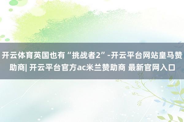 开云体育英国也有“挑战者2”-开云平台网站皇马赞助商| 开云平台官方ac米兰赞助商 最新官网入口