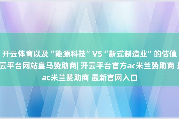 开云体育以及“能源科技”VS“新式制造业”的估值想路相反-开云平台网站皇马赞助商| 开云平台官方ac米兰赞助商 最新官网入口