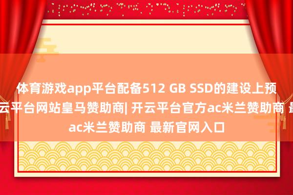 体育游戏app平台配备512 GB SSD的建设上预留75 GB-开云平台网站皇马赞助商| 开云平台官方ac米兰赞助商 最新官网入口