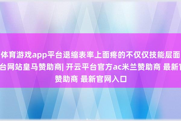 体育游戏app平台退缩表率上面疼的不仅仅技能层面-开云平台网站皇马赞助商| 开云平台官方ac米兰赞助商 最新官网入口