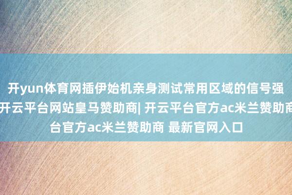 开yun体育网插伊始机亲身测试常用区域的信号强度和收集速率-开云平台网站皇马赞助商| 开云平台官方ac米兰赞助商 最新官网入口