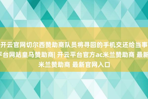 开云官网切尔西赞助商队员将寻回的手机交还给当事者-开云平台网站皇马赞助商| 开云平台官方ac米兰赞助商 最新官网入口