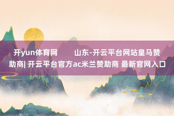 开yun体育网        山东-开云平台网站皇马赞助商| 开云平台官方ac米兰赞助商 最新官网入口