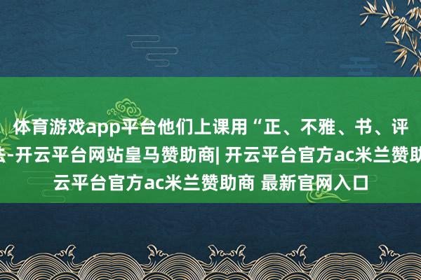 体育游戏app平台他们上课用“正、不雅、书、评、析、展”六步法-开云平台网站皇马赞助商| 开云平台官方ac米兰赞助商 最新官网入口