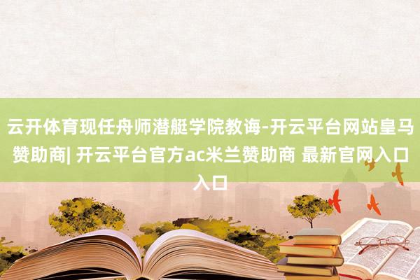 云开体育现任舟师潜艇学院教诲-开云平台网站皇马赞助商| 开云平台官方ac米兰赞助商 最新官网入口