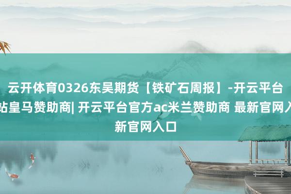 云开体育0326东吴期货【铁矿石周报】-开云平台网站皇马赞助商| 开云平台官方ac米兰赞助商 最新官网入口