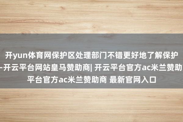 开yun体育网保护区处理部门不错更好地了解保护区内的本色情况-开云平台网站皇马赞助商| 开云平台官方ac米兰赞助商 最新官网入口