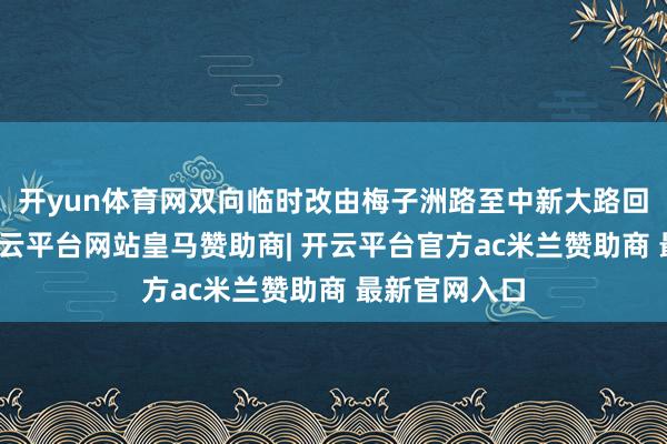 开yun体育网双向临时改由梅子洲路至中新大路回原线行驶-开云平台网站皇马赞助商| 开云平台官方ac米兰赞助商 最新官网入口