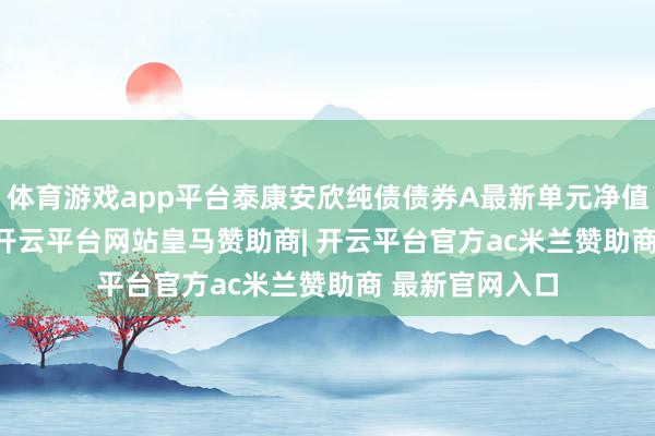 体育游戏app平台泰康安欣纯债债券A最新单元净值为1.0906元-开云平台网站皇马赞助商| 开云平台官方ac米兰赞助商 最新官网入口
