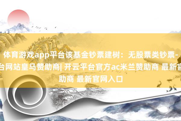 体育游戏app平台该基金钞票建树：无股票类钞票-开云平台网站皇马赞助商| 开云平台官方ac米兰赞助商 最新官网入口