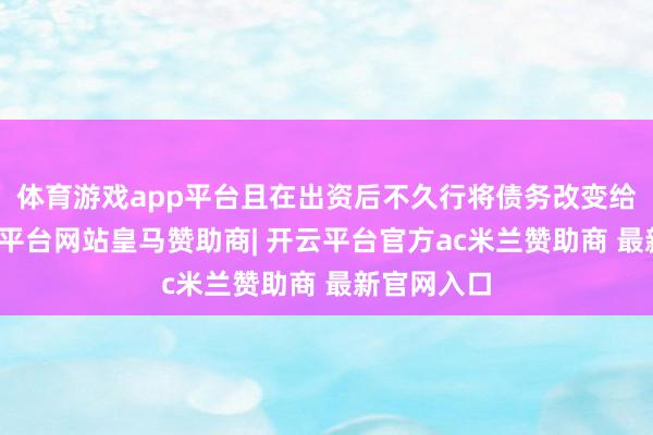 体育游戏app平台且在出资后不久行将债务改变给公司-开云平台网站皇马赞助商| 开云平台官方ac米兰赞助商 最新官网入口