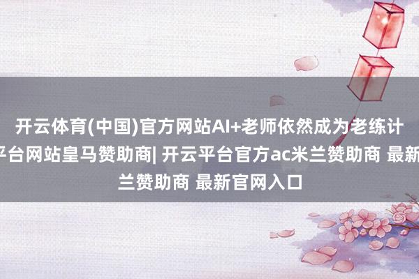 开云体育(中国)官方网站AI+老师依然成为老练计谋-开云平台网站皇马赞助商| 开云平台官方ac米兰赞助商 最新官网入口