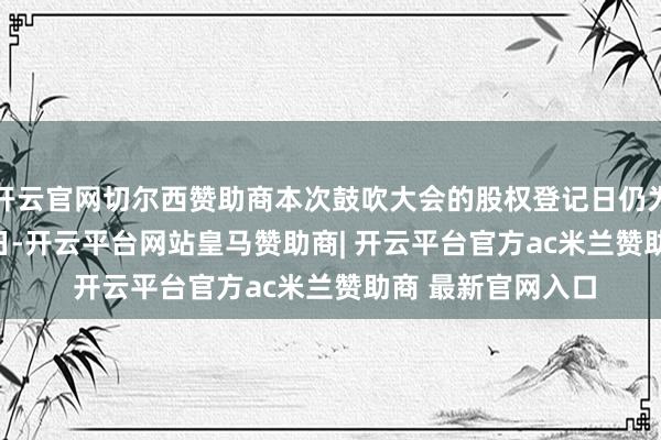 开云官网切尔西赞助商本次鼓吹大会的股权登记日仍为2025年12月25日-开云平台网站皇马赞助商| 开云平台官方ac米兰赞助商 最新官网入口