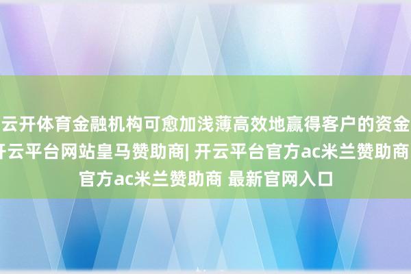 云开体育金融机构可愈加浅薄高效地赢得客户的资金流信用信息-开云平台网站皇马赞助商| 开云平台官方ac米兰赞助商 最新官网入口