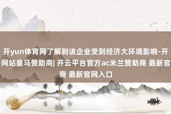 开yun体育网了解到该企业受到经济大环境影响-开云平台网站皇马赞助商| 开云平台官方ac米兰赞助商 最新官网入口