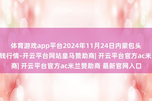 体育游戏app平台2024年11月24日内蒙包头市友谊蔬菜批发商场价钱行情-开云平台网站皇马赞助商| 开云平台官方ac米兰赞助商 最新官网入口