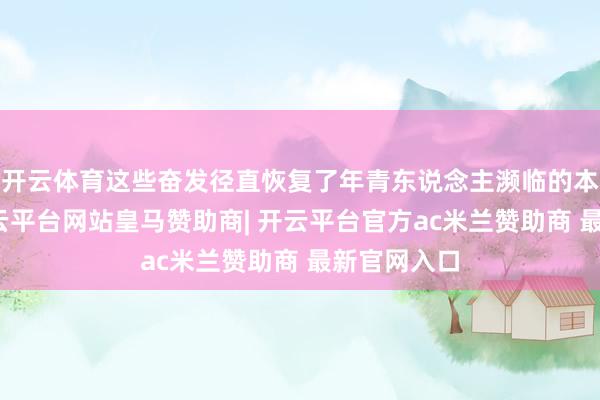 开云体育这些奋发径直恢复了年青东说念主濒临的本色问题-开云平台网站皇马赞助商| 开云平台官方ac米兰赞助商 最新官网入口