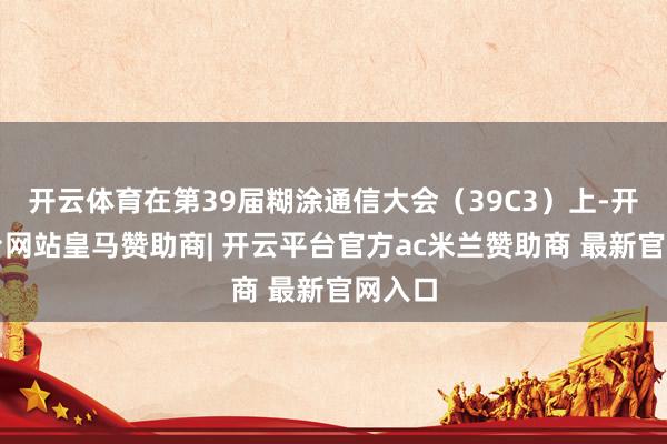 开云体育在第39届糊涂通信大会（39C3）上-开云平台网站皇马赞助商| 开云平台官方ac米兰赞助商 最新官网入口