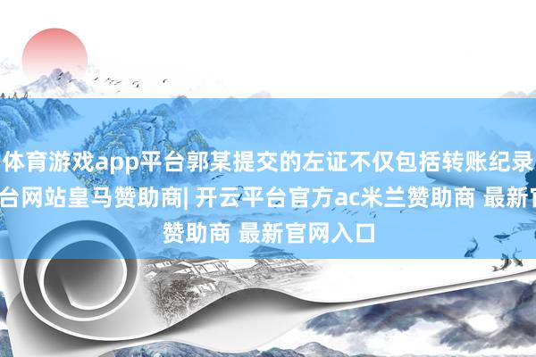 体育游戏app平台郭某提交的左证不仅包括转账纪录-开云平台网站皇马赞助商| 开云平台官方ac米兰赞助商 最新官网入口
