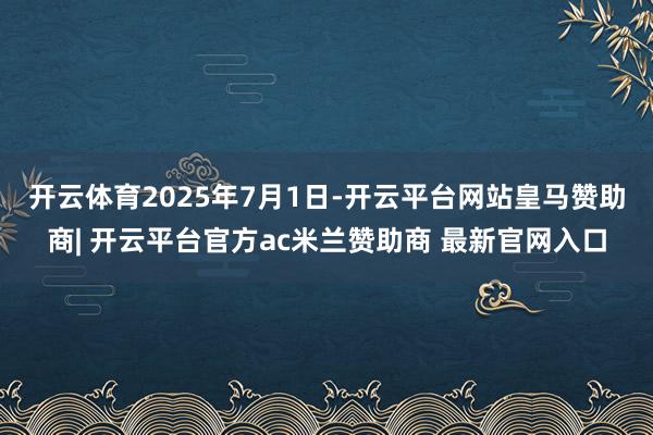 开云体育　　2025年7月1日-开云平台网站皇马赞助商| 开云平台官方ac米兰赞助商 最新官网入口
