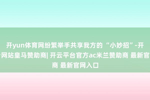 开yun体育网纷繁举手共享我方的 “小妙招”-开云平台网站皇马赞助商| 开云平台官方ac米兰赞助商 最新官网入口