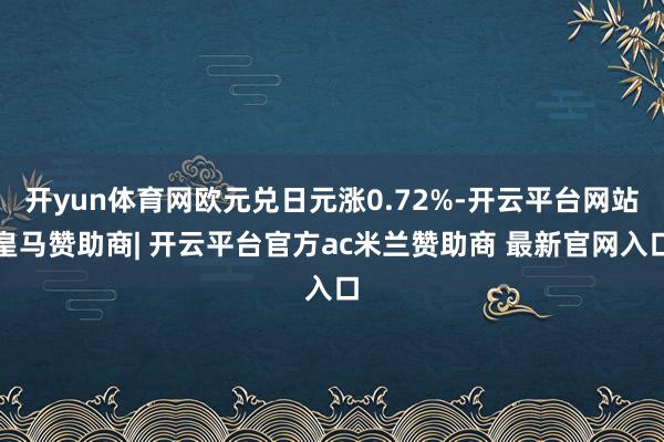 开yun体育网欧元兑日元涨0.72%-开云平台网站皇马赞助商| 开云平台官方ac米兰赞助商 最新官网入口