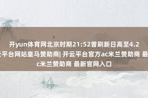 开yun体育网北京时期21:52曾刷新日高至4.2789%-开云平台网站皇马赞助商| 开云平台官方ac米兰赞助商 最新官网入口