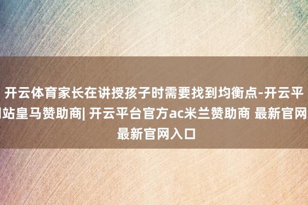 开云体育家长在讲授孩子时需要找到均衡点-开云平台网站皇马赞助商| 开云平台官方ac米兰赞助商 最新官网入口